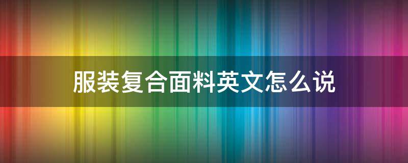 服装复合面料英文怎么说（关于服装面料的英文）
