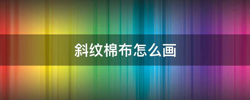 斜纹棉布怎么画 斜纹布的织法