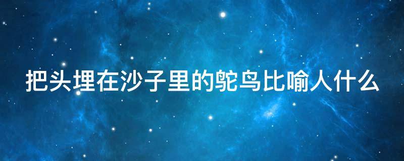 把头埋在沙子里的鸵鸟比喻人什么 把头埋在沙子里的鸵鸟是什么成语
