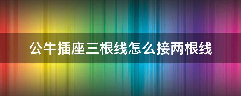 公牛插座三根线怎么接两根线（公牛插座三根线怎么接两根线视频）