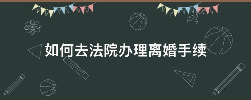 如何去法院办理离婚手续 如何在法院办理离婚