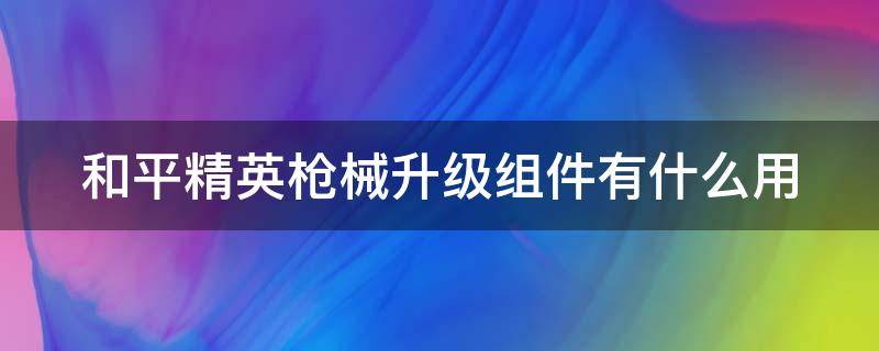 和平精英枪械升级组件有什么用 和平精英枪械升级组件有什么用啊