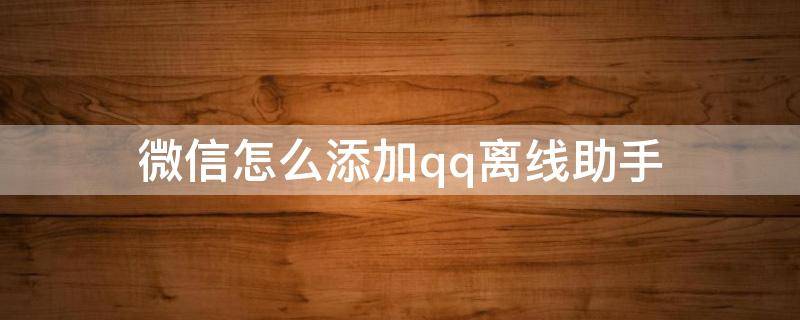 微信怎么添加qq离线助手（qq离线助手怎么设置）