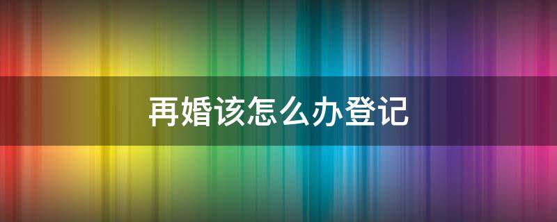 再婚该怎么办登记 再婚婚姻登记需要什么材料