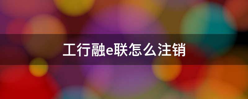 工行融e联怎么注销 工银融e联可以注销吗