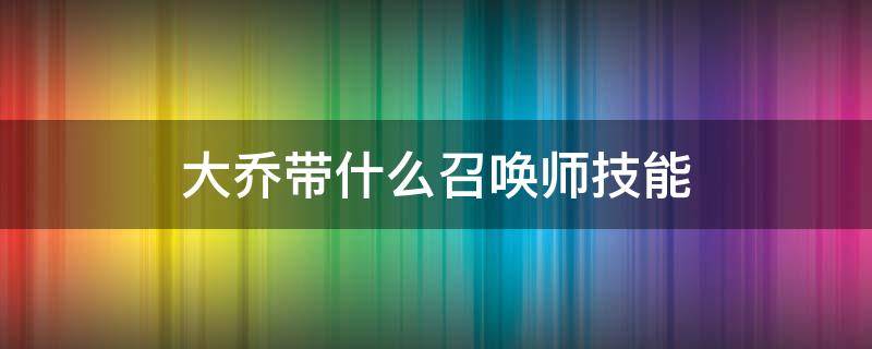 大乔带什么召唤师技能 大乔带什么召唤师技能比较好