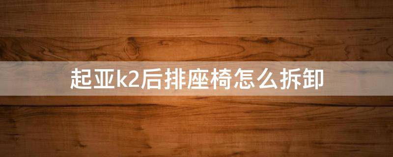 起亚k2后排座椅怎么拆卸（起亚k2后排座椅靠背怎么拆卸）