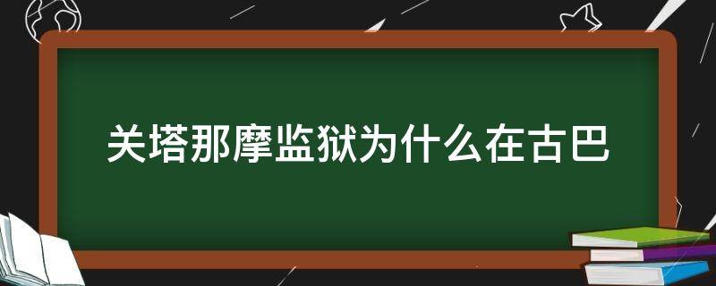 关塔那摩监狱为什么在古巴（美国为什么在关塔那摩有监狱）