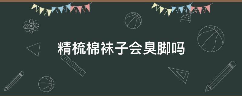 精梳棉袜子会臭脚吗 棉的袜子臭脚吗