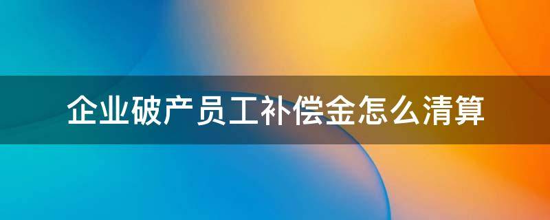 企业破产员工补偿金怎么清算 企业破产员工补偿金怎么清算有年龄限制吗