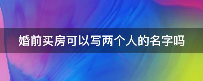 婚前买房可以写两个人的名字吗（婚前买房可以写两个人的名字吗?）