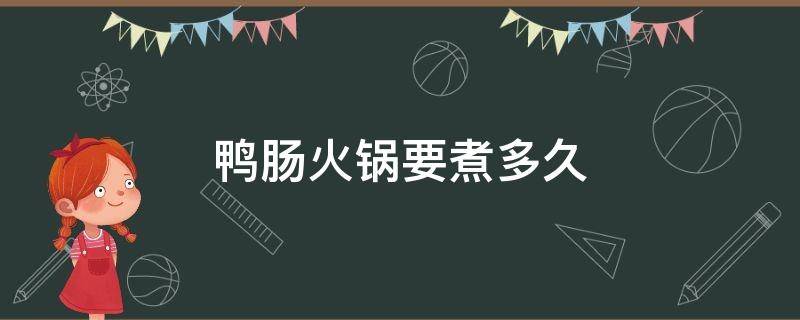 鸭肠火锅要煮多久（鸭肠吃火锅煮多久）