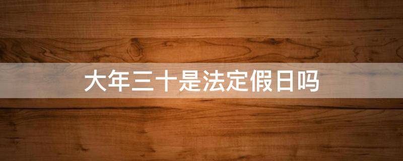 大年三十是法定假日吗（大年三十从什么时候开始是法定假日了）