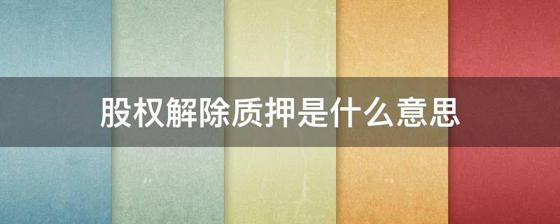 股权解除质押是什么意思 什么叫股权解除质押?