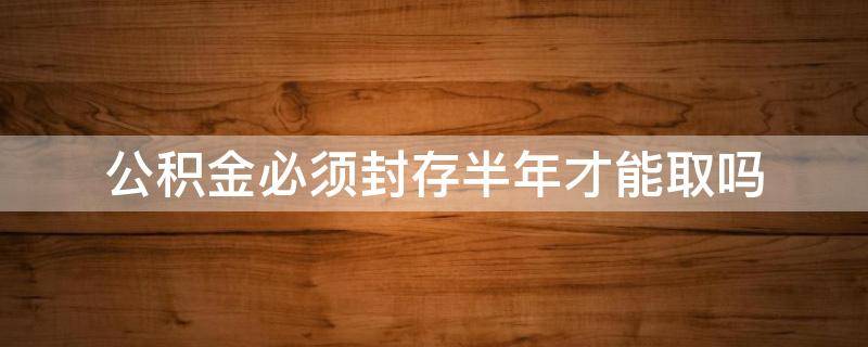 公积金必须封存半年才能取吗（住房公积金封存不到半年能取吗）
