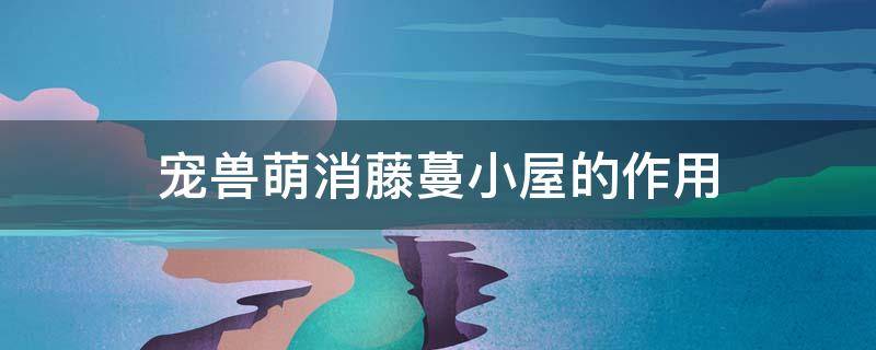 宠兽萌消藤蔓小屋的作用（宠兽萌消荆棘小屋）