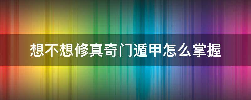 想不想修真奇门遁甲怎么掌握（想不想修真如何掌握奇门遁甲）