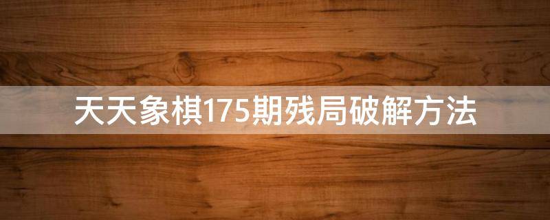 天天象棋175期残局破解方法（天天象棋155期残局破解）