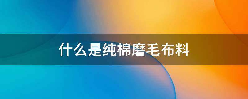 什么是纯棉磨毛布料（磨毛的布料跟纯棉的布料有什么区别?）