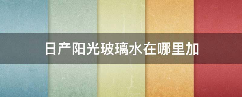 日产阳光玻璃水在哪里加（东风日产阳光玻璃水在哪加）