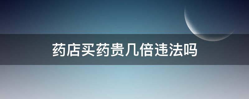 药店买药贵几倍违法吗 药店的药比网上贵一倍违法吗