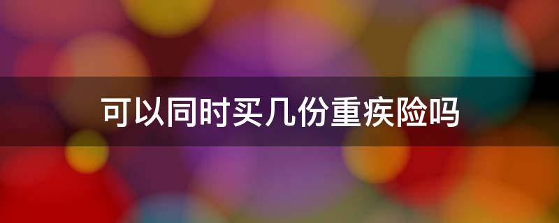 可以同时买几份重疾险吗（可以同时买两份重疾险吗）