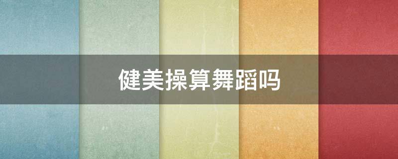 健美操算舞蹈吗（健美操是舞蹈表演吗）