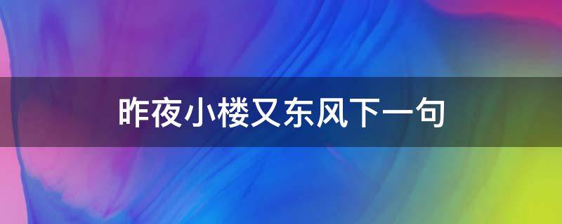 昨夜小楼又东风下一句（小楼昨夜又东风 下一句）
