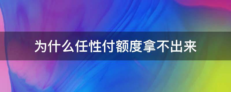 为什么任性付额度拿不出来（任性付有额度但是用不了）