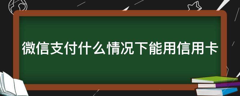 微信支付什么情况下能用信用卡（微信支付什么情况下能用信用卡支付）