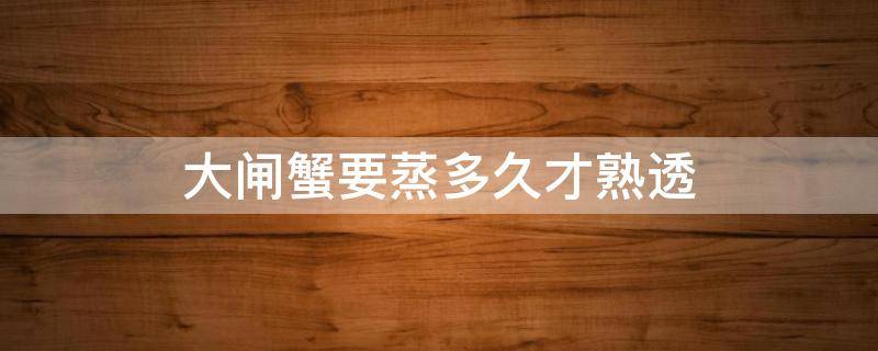 大闸蟹要蒸多久才熟透（大闸蟹要蒸多久就熟了）