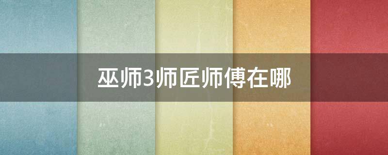 巫师3师匠师傅在哪（巫师3师匠在哪里）