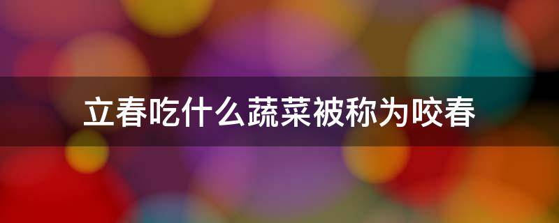 立春吃什么蔬菜被称为咬春（立春又称咬春一般会吃哪种蔬菜）