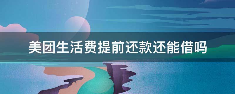 美团生活费提前还款还能借吗 美团生活费可以提前还款吗?还款政策介绍!