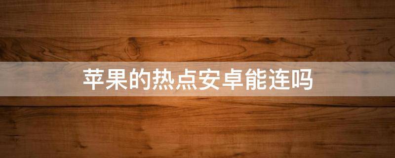 苹果的热点安卓能连吗（苹果可以连安卓的热点嘛）