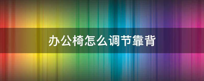 办公椅怎么调节靠背 办公椅怎么调节靠背角度
