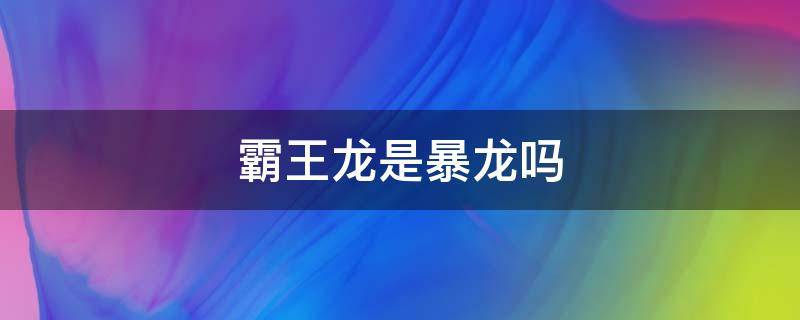 霸王龙是暴龙吗（霸王龙是不是就是暴龙）