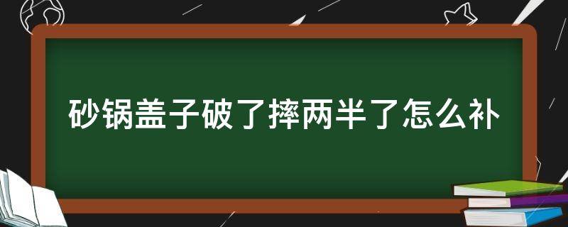 砂锅盖子破了摔两半了怎么补 砂锅盖摔两半了怎么办