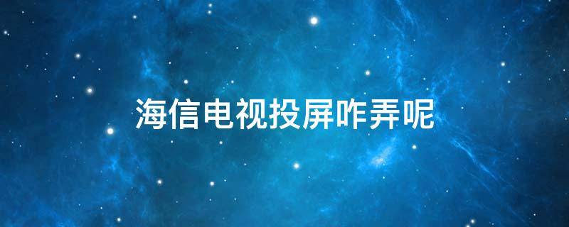海信电视投屏咋弄呢 海信电视怎么投屏的