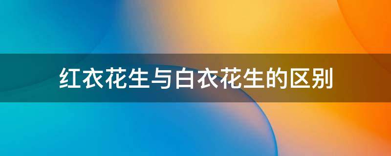 红衣花生与白衣花生的区别 什么是红衣花生