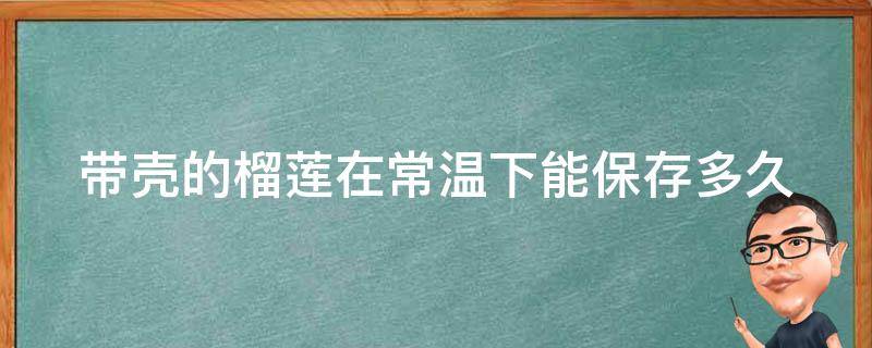 带壳的榴莲在常温下能保存多久（带壳的榴莲能在常温下能放多久）