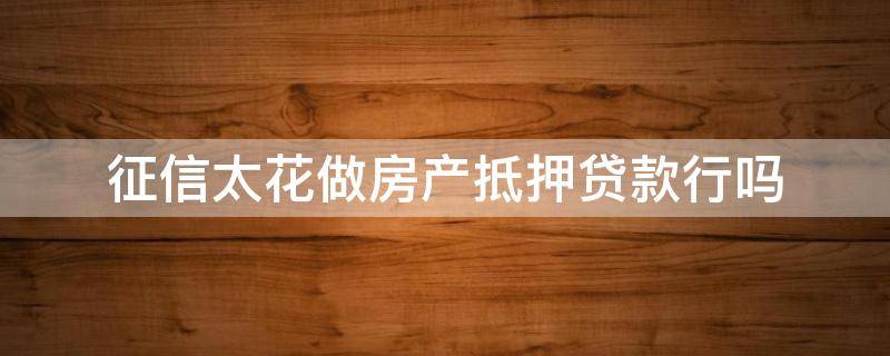 征信太花做房产抵押贷款行吗（征信太花能房贷吗）