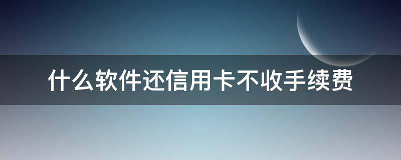 什么软件还信用卡不收手续费（现在还信用卡不收手续费的软件有哪些?）