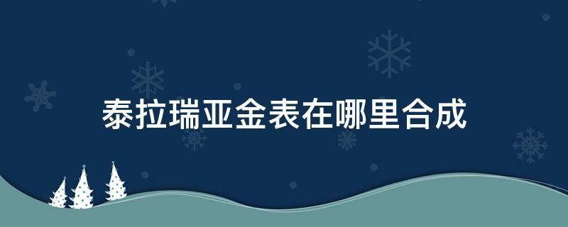 泰拉瑞亚金表在哪里合成（泰拉瑞亚金怀表在哪里合成）