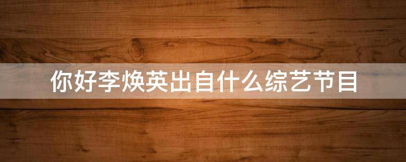 你好李焕英出自什么综艺节目（你好李焕英节目主要内容）