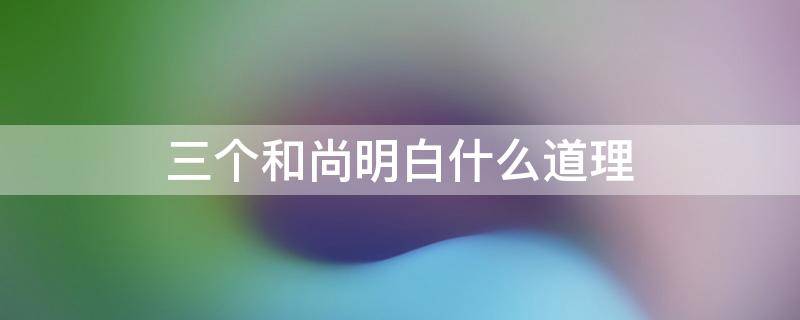 三个和尚明白什么道理（大火过后三个和尚明白什么道理）