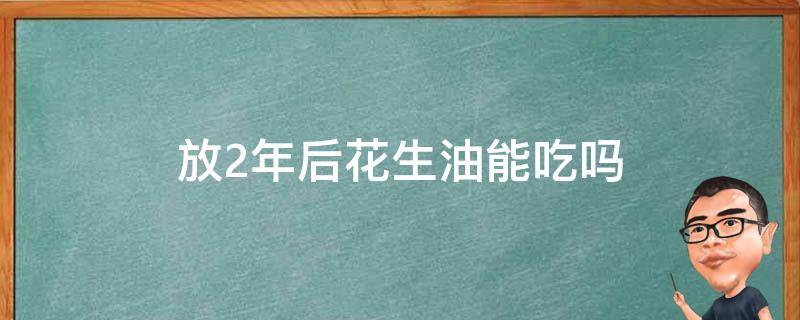 放2年后花生油能吃吗 放两年的花生油还能吃吗