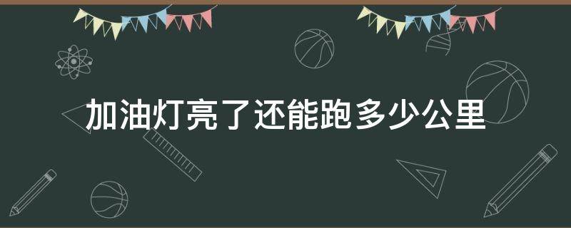 加油灯亮了还能跑多少公里（汽车加油灯亮起还能跑多远）