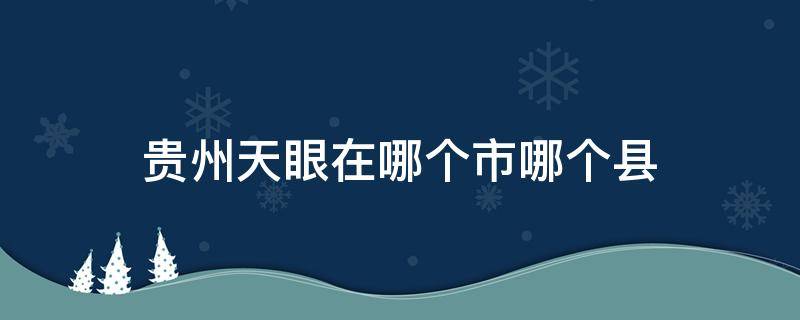 贵州天眼在哪个市哪个县 贵州天眼在贵州的哪个县