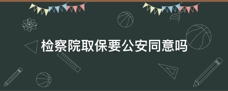 检察院取保要公安同意吗 取保候审一个公安叫去检察院